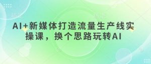 AI+新媒体打造流量生产线实操课,换个思路玩转AI|淘骐网赚资源库