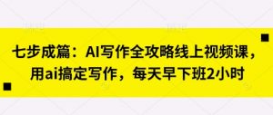 七步成篇:AI写作全攻略线上视频课,用ai搞定写作,每天早下班2小时|淘骐网赚资源库