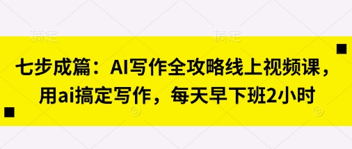 七步成篇:AI写作全攻略线上视频课,用ai搞定写作,每天早下班2小时|淘骐网赚资源库