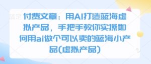 付费文章：用AI打造蓝海虚拟产品，手把手教你实操如何用ai做个可以卖的蓝海小产品(虚拟产品)|淘骐网赚资源库