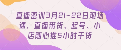 直播密训3月21~22日现场课，​直播带货、起号、小店随心推5小时干货|淘骐网赚资源库