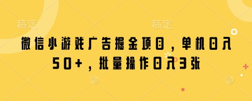 微信小游戏广告掘金项目,单机日入50+,批量操作日入3张|淘骐网赚资源库