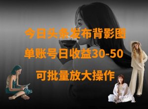 今日头条发布背影图,单账号日收益30-50,可放大操作|淘骐网赚资源库