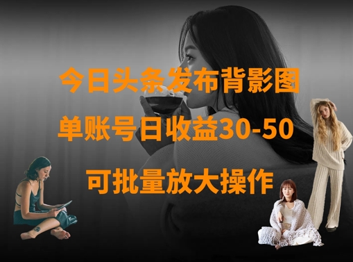 今日头条发布背影图，单账号日收益30-50，可放大操作|淘骐网赚资源库
