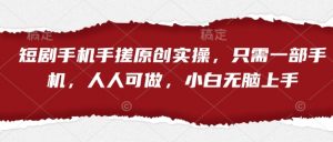 短剧手机手搓原创实操，只需一部手机，人人可做，小白无脑上手|淘骐网赚资源库
