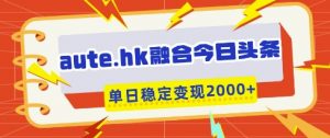 aute.hk融合今日头条,一键复制粘贴,单日稳定变现多张【揭秘】|淘骐网赚资源库