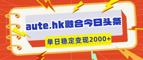 aute.hk融合今日头条,一键复制粘贴,单日稳定变现多张【揭秘】|淘骐网赚资源库