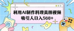 利用AI制作料理美图视频吸引人日入5张|淘骐网赚资源库