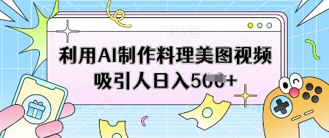 利用AI制作料理美图视频吸引人日入5张|淘骐网赚资源库