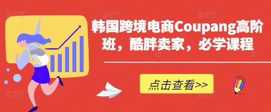 韩国跨境电商Coupang高阶班,酷胖卖家,必学课程|淘骐网赚资源库