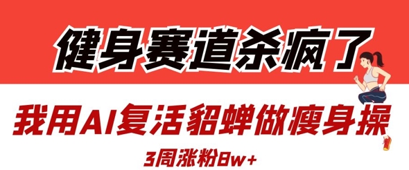 健身赛道杀疯了?我用AI复活貂蝉做瘦身操,3周涨粉8W|淘骐网赚资源库