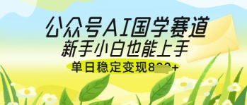 公众号AI国学爆文,国学赛道风口,新手小白也能轻松上手,单日稳定变现几张|淘骐网赚资源库