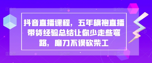 抖音直播课程,五年旗袍直播带货经验总结让你少走些弯路,磨刀不误砍柴工|淘骐网赚资源库
