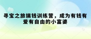 寻宝之旅搞钱训练营，成为有钱有爱有自由的小富婆|淘骐网赚资源库