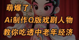 用Ai制作Q版戏剧人物,手把手教你吃透中老年经济,5分钟一个成品,多渠道变现|淘骐网赚资源库