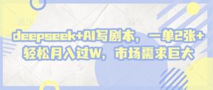 deepseek+AI写剧本,一单2张+ 轻松月入过W,市场需求巨大|淘骐网赚资源库