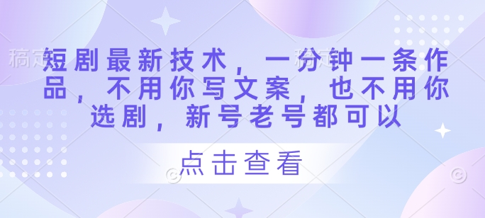 短剧最新技术,一分钟一条作品,不用你写文案,也不用你选剧,新号老号都可以|淘骐网赚资源库