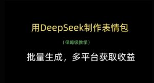 用DeepSeek制作表情包，批量生成，多平台获取收益|淘骐网赚资源库