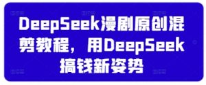 DeepSeek漫剧原创混剪教程，用DeepSeek搞钱新姿势|淘骐网赚资源库