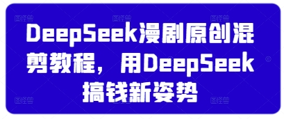 DeepSeek漫剧原创混剪教程，用DeepSeek搞钱新姿势|淘骐网赚资源库