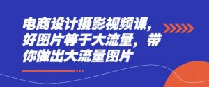 电商设计摄影视频课,好图片等于大流量,带你做出大流量图片|淘骐网赚资源库