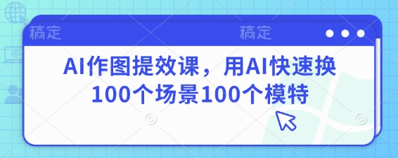 AI作图提效课,用AI快速换100个场景100个模特|淘骐网赚资源库