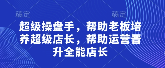 超级操盘手,帮助老板培养超级店长,帮助运营晋升全能店长|淘骐网赚资源库