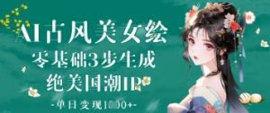 AI古风美女绘:零基础3步生成绝美国潮IP,单日变现1k+|淘骐网赚资源库