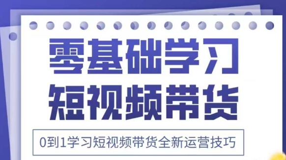 抖音全新短视频带货运营技巧,2025年新课,0到1学习短视频带货全新运营技巧|淘骐网赚资源库