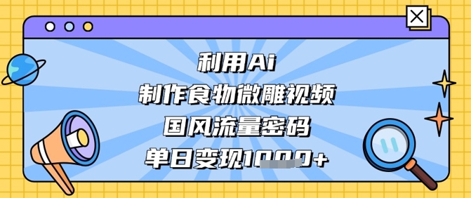 利用Ai制作食物微雕视频，国风流量密码，单日变现数张|淘骐网赚资源库