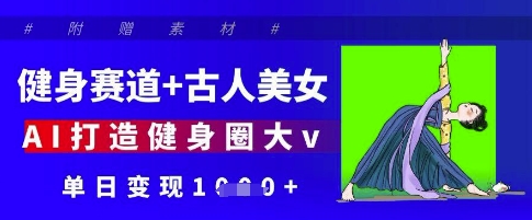 健身赛道+古人美女,AI打造健身圈大v,单日变现多张|淘骐网赚资源库