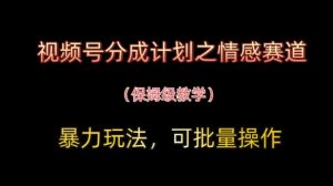 视频号分成计划之情感赛道暴力玩法,可批量操作,保姆级教学|淘骐网赚资源库