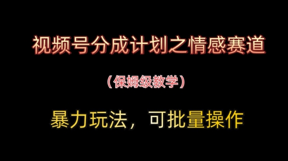 视频号分成计划之情感赛道暴力玩法,可批量操作,保姆级教学|淘骐网赚资源库
