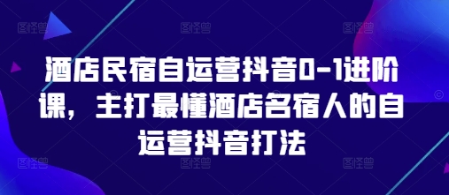 酒店民宿自运营抖音0-1进阶课,主打最懂酒店名宿人的自运营抖音打法|淘骐网赚资源库