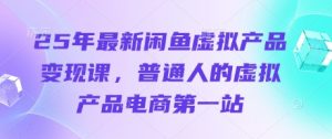 25年最新闲鱼虚拟产品变现课，普通人的虚拟产品电商第一站|淘骐网赚资源库