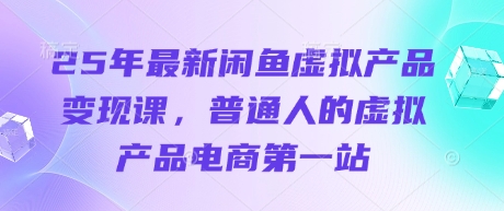 25年最新闲鱼虚拟产品变现课，普通人的虚拟产品电商第一站|淘骐网赚资源库