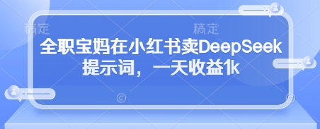 全职宝妈在小红书卖DeepSeek提示词,一天收益1k|淘骐网赚资源库