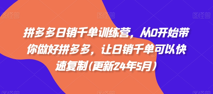 拼多多日销千单训练营,从0开始带你做好拼多多,让日销千单可以快速复制(更新25年4月)|淘骐网赚资源库