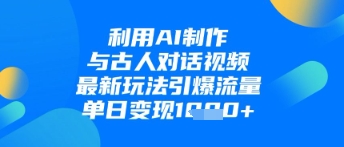 利用AI制作与古人对话的视频，最新玩法引爆流量，单日变现1k|淘骐网赚资源库