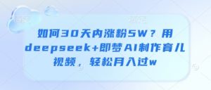 如何30天内涨粉5W？用deepseek+即梦AI制作育儿视频，轻松月入过w|淘骐网赚资源库