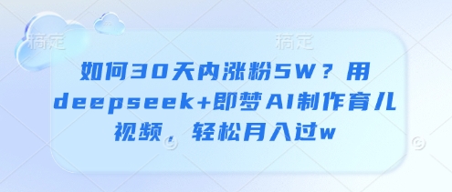 如何30天内涨粉5W?用deepseek+即梦AI制作育儿视频,轻松月入过w|淘骐网赚资源库