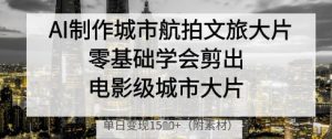 AI制作城市航拍文旅大片,零基础学会剪出电影级城市大片,单日变现多张|淘骐网赚资源库