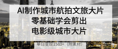 AI制作城市航拍文旅大片,零基础学会剪出电影级城市大片,单日变现多张|淘骐网赚资源库