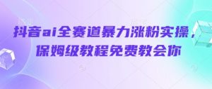 抖音ai全赛道暴力涨粉实操，保姆级教程免费教会你|淘骐网赚资源库