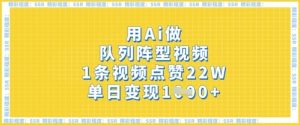 用Ai做队列阵型视频,1条视频点赞22W,单日变现多张|淘骐网赚资源库