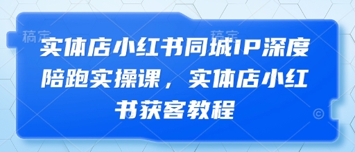 实体店小红书同城IP深度陪跑实操课,实体店小红书获客教程|淘骐网赚资源库