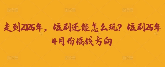 走到2025年,短剧还能怎么玩?短剧25年4月份搞钱方向|淘骐网赚资源库