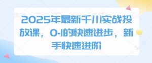 2025年最新千川实战投放课,0-1的快速进步,新手快速进阶|淘骐网赚资源库