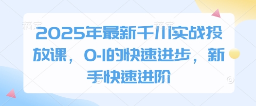 2025年最新千川实战投放课,0-1的快速进步,新手快速进阶|淘骐网赚资源库