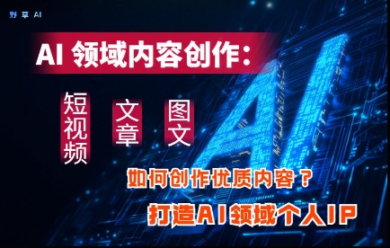 AI领域内容创作:高效创作短视频、文章、图文三大板块内容,打造AI领域个人IP|淘骐网赚资源库